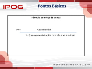 Pontos Básicos
Fórmula do Preço de Venda

PV =

Custo Produto
1 – (custo comercialização+ comissão + Mc + outros)

 