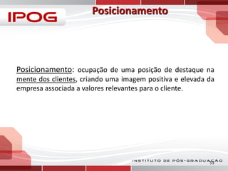 Posicionamento: ocupação de uma posição de destaque na
mente dos clientes, criando uma imagem positiva e elevada da
empresa associada a valores relevantes para o cliente.

53

 