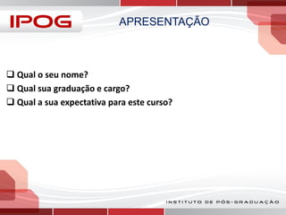 APRESENTAÇÃO

 Qual o seu nome?
 Qual sua graduação e cargo?
 Qual a sua expectativa para este curso?

 