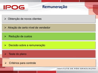Remuneração
 Obtenção de novos clientes
 Atração de certo nível de vendedor
 Redução de custos
 Decisão sobre a remuneração
 Teste do plano
 Critérios para controle

 