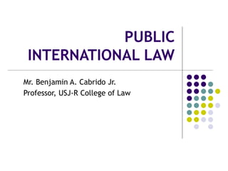 PUBLIC
INTERNATIONAL LAW
Mr. Benjamin A. Cabrido Jr.
Professor, USJ-R College of Law
 