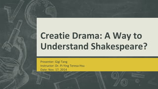 Creatie Drama: A Way to 
Understand Shakespeare? 
Presenter: Gigi Tang 
Instructor: Dr. Pi-Ying Teresa Hsu 
Date: Nov. 17, 2014 
1 
 