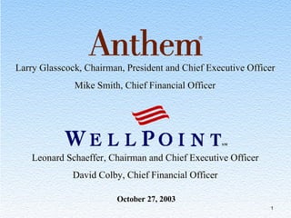 Larry Glasscock, Chairman, President and Chief Executive Officer
              Mike Smith, Chief Financial Officer




                                                     SM



    Leonard Schaeffer, Chairman and Chief Executive Officer
              David Colby, Chief Financial Officer

                         October 27, 2003
                                                              1
 