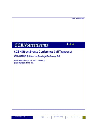 FINAL TRANSCRIPT




CCBN StreetEvents Conference Call Transcript
ATH - Q2 2003 Anthem, Inc. Earnings Conference Call
Event Date/Time: Jul. 31. 2003 / 8:30AM ET
Event Duration: 1 hr 6 min




  CCBN StreetEvents        streetevents@ccbn.com   617.603.7900   www.streetevents.com
 