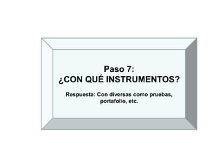 Paso 7:
¿CON QUÉ INSTRUMENTOS?
Respuesta: Con diversas como pruebas,
portafolio, etc.
 