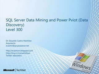 SQL Server Data Mining and Power Pviot (Data Discovery)Level 300 Dr. Eduardo Castro Martinez Arquitecto ecastro@grupoasesor.net http://ecastrom.blogspot.com http://tiny.cc/comwindows Twitter edocastro 