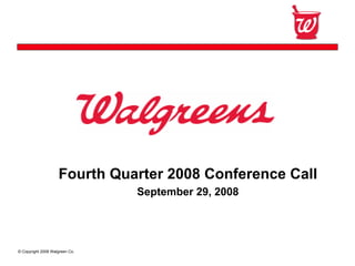 Fourth Quarter 2008 Conference Call
                                September 29, 2008




© Copyright 2008 Walgreen Co.
 