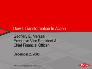 Dow’s Transformation In Action
Geoffery E. Merszei
Executive Vice President &
Chief Financial Officer

December 2, 2008

19th Annual Citi Chemicals Conference
 