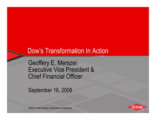 Dow’s Transformation In Action
Geoffery E. Merszei
Executive Vice President &
Chief Financial Officer

September 16, 2008

2008 Credit Suisse Chemical Conference
 