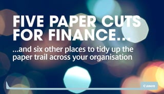 FIVE PAPER CUTS
FOR FINANCE…
…and six other places to tidy up the
paper trail across your organisation
 