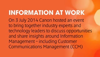 INFORMATION AT WORK
On 3 July 2014 Canon hosted an event
to bring together industry experts and
technology leaders to disc...