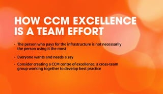 HOW CCM EXCELLENCE
IS A TEAM EFFORT
•	 The person who pays for the infrastructure is not necessarily
the person using it t...