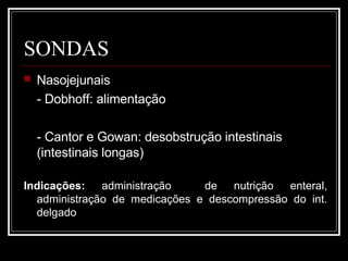 SONDAS
 Nasojejunais
- Dobhoff: alimentação
- Cantor e Gowan: desobstrução intestinais
(intestinais longas)
Indicações: administração de nutrição enteral,
administração de medicações e descompressão do int.
delgado
 
