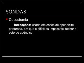 SONDAS
 Cecostomia
Indicações: usada em casos de apendicite
perfurada, em que é difícil ou impossível fechar o
coto do apêndice
 