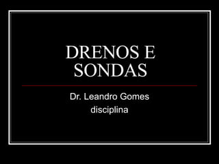DRENOS E
SONDAS
Dr. Leandro Gomes
disciplina
 