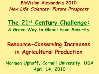 BioVision Alexandria 2010 New Life Sciences: Future Prospects The 21 st  Century Challenge: A Green Way to Global Food Security Resource-Conserving Increases in Agricultural Production Norman Uphoff, Cornell University, USA April 14, 2010 
