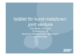 Istället för kund-metaforen:
         joint venture
            Dan Bergh Johnsson
               Omegapoint AB
    dearjunior.blogspot.com | @danbjson
                #agilasverige
 
