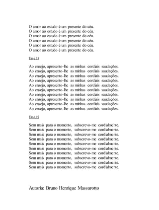 Autoria: Bruno Henrique Massarotto
O amor ao estudo é um presente do céu.
O amor ao estudo é um presente do céu.
O amor ao estudo é um presente do céu.
O amor ao estudo é um presente do céu.
O amor ao estudo é um presente do céu.
O amor ao estudo é um presente do céu.
Fase 18
Ao ensejo, apresento-lhe as minhas cordiais saudações.
Ao ensejo, apresento-lhe as minhas cordiais saudações.
Ao ensejo, apresento-lhe as minhas cordiais saudações.
Ao ensejo, apresento-lhe as minhas cordiais saudações.
Ao ensejo, apresento-lhe as minhas cordiais saudações.
Ao ensejo, apresento-lhe as minhas cordiais saudações.
Ao ensejo, apresento-lhe as minhas cordiais saudações.
Ao ensejo, apresento-lhe as minhas cordiais saudações.
Ao ensejo, apresento-lhe as minhas cordiais saudações.
Ao ensejo, apresento-lhe as minhas cordiais saudações.
Fase 19
Sem mais para o momento, subscrevo-me cordialmente.
Sem mais para o momento, subscrevo-me cordialmente.
Sem mais para o momento, subscrevo-me cordialmente.
Sem mais para o momento, subscrevo-me cordialmente.
Sem mais para o momento, subscrevo-me cordialmente.
Sem mais para o momento, subscrevo-me cordialmente.
Sem mais para o momento, subscrevo-me cordialmente.
Sem mais para o momento, subscrevo-me cordialmente.
Sem mais para o momento, subscrevo-me cordialmente.
Sem mais para o momento, subscrevo-me cordialmente.
 