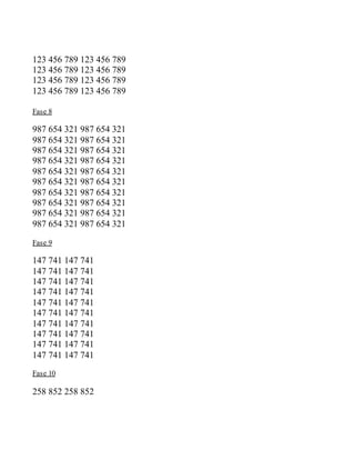 123 456 789 123 456 789
123 456 789 123 456 789
123 456 789 123 456 789
123 456 789 123 456 789
Fase 8
987 654 321 987 654 321
987 654 321 987 654 321
987 654 321 987 654 321
987 654 321 987 654 321
987 654 321 987 654 321
987 654 321 987 654 321
987 654 321 987 654 321
987 654 321 987 654 321
987 654 321 987 654 321
987 654 321 987 654 321
Fase 9
147 741 147 741
147 741 147 741
147 741 147 741
147 741 147 741
147 741 147 741
147 741 147 741
147 741 147 741
147 741 147 741
147 741 147 741
147 741 147 741
Fase 10
258 852 258 852
 