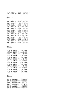 147 258 369 147 258 369
Fase 13
963 852 741 963 852 741
963 852 741 963 852 741
963 852 741 963 852 741
963 852 741 963 852 741
963 852 741 963 852 741
963 852 741 963 852 741
963 852 741 963 852 741
963 852 741 963 852 741
963 852 741 963 852 741
963 852 741 963 852 741
Fase 14
13579 2468 13579 2468
13579 2468 13579 2468
13579 2468 13579 2468
13579 2468 13579 2468
13579 2468 13579 2468
13579 2468 13579 2468
13579 2468 13579 2468
13579 2468 13579 2468
13579 2468 13579 2468
13579 2468 13579 2468
Fase 15
8642 97531 8642 97531
8642 97531 8642 97531
8642 97531 8642 97531
8642 97531 8642 97531
 
