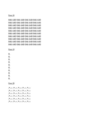 Fase 18
046 640 046 640 046 640 046 640
046 640 046 640 046 640 046 640
046 640 046 640 046 640 046 640
046 640 046 640 046 640 046 640
046 640 046 640 046 640 046 640
046 640 046 640 046 640 046 640
046 640 046 640 046 640 046 640
046 640 046 640 046 640 046 640
046 640 046 640 046 640 046 640
046 640 046 640 046 640 046 640
Fase 19
0.
0.
0.
0.
0.
0.
0.
0.
0.
0.
Fase 20
/*-+ /*-+ /*-+ /*-+ /*-+
/*-+ /*-+ /*-+ /*-+ /*-+
/*-+ /*-+ /*-+ /*-+ /*-+
/*-+ /*-+ /*-+ /*-+ /*-+
/*-+ /*-+ /*-+ /*-+ /*-+
/*-+ /*-+ /*-+ /*-+ /*-+
 
