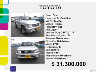 Color: Gris
Combustible: Gasolina
Marca: Toyota
Modelo: Prado
Placa:BPN-826
Año: 2005
Versión: SUMO MT 2.7 3P
Aire Acondicionado: Sí
Asientos: Semi-cuero
Dirección: Hidráulica
Motor: 2700
Negociable: Sí
Sonido:MP3
Tracción:4x4
Transmisión: Mecánica
Vidrios: Eléctricos
$ 31.300.000
 
