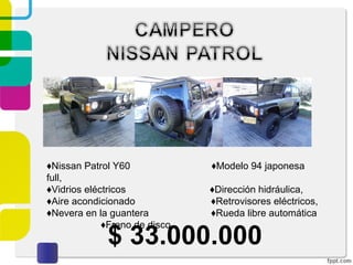 $ 33.000.000
♦Nissan Patrol Y60 ♦Modelo 94 japonesa
full,
♦Vidrios eléctricos ♦Dirección hidráulica,
♦Aire acondicionado ♦Retrovisores eléctricos,
♦Nevera en la guantera ♦Rueda libre automática
♦Freno de disco
 