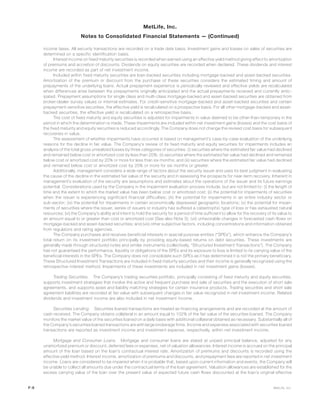 income taxes. All security transactions are recorded on a trade date basis. Investment gains and losses on sales of securities are
determined on a specific identification basis.
Interest income on fixed maturity securities is recorded when earned using an effective yield method giving effect to amortization
of premiums and accretion of discounts. Dividends on equity securities are recorded when declared. These dividends and interest
income are recorded as part of net investment income.
Included within fixed maturity securities are loan-backed securities including mortgage-backed and asset-backed securities.
Amortization of the premium or discount from the purchase of these securities considers the estimated timing and amount of
prepayments of the underlying loans. Actual prepayment experience is periodically reviewed and effective yields are recalculated
when differences arise between the prepayments originally anticipated and the actual prepayments received and currently antic-
ipated. Prepayment assumptions for single class and multi-class mortgage-backed and asset-backed securities are obtained from
broker-dealer survey values or internal estimates. For credit-sensitive mortgage-backed and asset-backed securities and certain
prepayment-sensitive securities, the effective yield is recalculated on a prospective basis. For all other mortgage-backed and asset-
backed securities, the effective yield is recalculated on a retrospective basis.
The cost of fixed maturity and equity securities is adjusted for impairments in value deemed to be other-than-temporary in the
period in which the determination is made. These impairments are included within net investment gains (losses) and the cost basis of
the fixed maturity and equity securities is reduced accordingly. The Company does not change the revised cost basis for subsequent
recoveries in value.
The assessment of whether impairments have occurred is based on management’s case-by-case evaluation of the underlying
reasons for the decline in fair value. The Company’s review of its fixed maturity and equity securities for impairments includes an
analysis of the total gross unrealized losses by three categories of securities: (i) securities where the estimated fair value had declined
and remained below cost or amortized cost by less than 20%; (ii) securities where the estimated fair value had declined and remained
below cost or amortized cost by 20% or more for less than six months; and (iii) securities where the estimated fair value had declined
and remained below cost or amortized cost by 20% or more for six months or greater.
Additionally, management considers a wide range of factors about the security issuer and uses its best judgment in evaluating
the cause of the decline in the estimated fair value of the security and in assessing the prospects for near-term recovery. Inherent in
management’s evaluation of the security are assumptions and estimates about the operations of the issuer and its future earnings
potential. Considerations used by the Company in the impairment evaluation process include, but are not limited to: (i) the length of
time and the extent to which the market value has been below cost or amortized cost; (ii) the potential for impairments of securities
when the issuer is experiencing significant financial difficulties; (iii) the potential for impairments in an entire industry sector or
sub-sector; (iv) the potential for impairments in certain economically depressed geographic locations; (v) the potential for impair-
ments of securities where the issuer, series of issuers or industry has suffered a catastrophic type of loss or has exhausted natural
resources; (vi) the Company’s ability and intent to hold the security for a period of time sufficient to allow for the recovery of its value to
an amount equal to or greater than cost or amortized cost (See also Note 3); (vii) unfavorable changes in forecasted cash flows on
mortgage-backed and asset-backed securities; and (viii) other subjective factors, including concentrations and information obtained
from regulators and rating agencies.
The Company purchases and receives beneficial interests in special purpose entities (“SPEs”), which enhance the Company’s
total return on its investment portfolio principally by providing equity-based returns on debt securities. These investments are
generally made through structured notes and similar instruments (collectively, “Structured Investment Transactions”). The Company
has not guaranteed the performance, liquidity or obligations of the SPEs and its exposure to loss is limited to its carrying value of the
beneficial interests in the SPEs. The Company does not consolidate such SPEs as it has determined it is not the primary beneficiary.
These Structured Investment Transactions are included in fixed maturity securities and their income is generally recognized using the
retrospective interest method. Impairments of these investments are included in net investment gains (losses).
Trading Securities. The Company’s trading securities portfolio, principally consisting of fixed maturity and equity securities,
supports investment strategies that involve the active and frequent purchase and sale of securities and the execution of short sale
agreements, and supports asset and liability matching strategies for certain insurance products. Trading securities and short sale
agreement liabilities are recorded at fair value with subsequent changes in fair value recognized in net investment income. Related
dividends and investment income are also included in net investment income.
Securities Lending. Securities loaned transactions are treated as financing arrangements and are recorded at the amount of
cash received. The Company obtains collateral in an amount equal to 102% of the fair value of the securities loaned. The Company
monitors the market value of the securities loaned on a daily basis with additional collateral obtained as necessary. Substantially all of
the Company’s securities loaned transactions are with large brokerage firms. Income and expenses associated with securities loaned
transactions are reported as investment income and investment expense, respectively, within net investment income.
Mortgage and Consumer Loans. Mortgage and consumer loans are stated at unpaid principal balance, adjusted for any
unamortized premium or discount, deferred fees or expenses, net of valuation allowances. Interest income is accrued on the principal
amount of the loan based on the loan’s contractual interest rate. Amortization of premiums and discounts is recorded using the
effective yield method. Interest income, amortization of premiums and discounts, and prepayment fees are reported in net investment
income. Loans are considered to be impaired when it is probable that, based upon current information and events, the Company will
be unable to collect all amounts due under the contractual terms of the loan agreement. Valuation allowances are established for the
excess carrying value of the loan over the present value of expected future cash flows discounted at the loan’s original effective
F-8 MetLife, Inc.
MetLife, Inc.
Notes to Consolidated Financial Statements — (Continued)
 