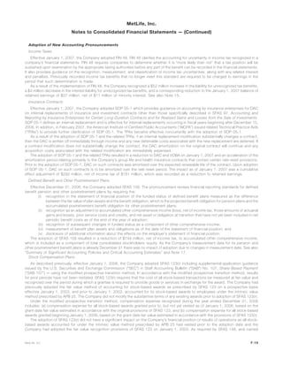 Adoption of New Accounting Pronouncements
Income Taxes
Effective January 1, 2007, the Company adopted FIN 48. FIN 48 clarifies the accounting for uncertainty in income tax recognized in a
company’s financial statements. FIN 48 requires companies to determine whether it is “more likely than not” that a tax position will be
sustained upon examination by the appropriate taxing authorities before any part of the benefit can be recorded in the financial statements.
It also provides guidance on the recognition, measurement, and classification of income tax uncertainties, along with any related interest
and penalties. Previously recorded income tax benefits that no longer meet this standard are required to be charged to earnings in the
period that such determination is made.
As a result of the implementation of FIN 48, the Company recognized a $52 million increase in the liability for unrecognized tax benefits,
a $4 million decrease in the interest liability for unrecognized tax benefits, and a corresponding reduction to the January 1, 2007 balance of
retained earnings of $37 million, net of $11 million of minority interest. See also Note 15.
Insurance Contracts
Effective January 1, 2007, the Company adopted SOP 05-1 which provides guidance on accounting by insurance enterprises for DAC
on internal replacements of insurance and investment contracts other than those specifically described in SFAS 97, Accounting and
Reporting by Insurance Enterprises for Certain Long-Duration Contracts and for Realized Gains and Losses from the Sale of Investments.
SOP 05-1 defines an internal replacement and is effective for internal replacements occurring in fiscal years beginning after December 15,
2006. In addition, in February 2007, the American Institute of Certified Public Accountants (“AICPA”) issued related Technical Practice Aids
(“TPAs”) to provide further clarification of SOP 05-1. The TPAs became effective concurrently with the adoption of SOP 05-1.
As a result of the adoption of SOP 05-1 and the related TPAs, if an internal replacement modification substantially changes a contract,
then the DAC is written off immediately through income and any new deferrable costs associated with the new replacement are deferred. If
a contract modification does not substantially change the contract, the DAC amortization on the original contract will continue and any
acquisition costs associated with the related modification are immediately expensed.
The adoption of SOP 05-1 and the related TPAs resulted in a reduction to DAC and VOBA on January 1, 2007 and an acceleration of the
amortization period relating primarily to the Company’s group life and health insurance contracts that contain certain rate reset provisions.
Prior to the adoption of SOP 05-1, DAC on such contracts was amortized over the expected renewable life of the contract. Upon adoption
of SOP 05-1, DAC on such contracts is to be amortized over the rate reset period. The impact as of January 1, 2007 was a cumulative
effect adjustment of $292 million, net of income tax of $161 million, which was recorded as a reduction to retained earnings.
Defined Benefit and Other Postretirement Plans
Effective December 31, 2006, the Company adopted SFAS 158. The pronouncement revises financial reporting standards for defined
benefit pension and other postretirement plans by requiring the:
(i) recognition in the statement of financial position of the funded status of defined benefit plans measured as the difference
between the fair value of plan assets and the benefit obligation, which is the projected benefit obligation for pension plans and the
accumulated postretirement benefit obligation for other postretirement plans;
(ii) recognition as an adjustment to accumulated other comprehensive income (loss), net of income tax, those amounts of actuarial
gains and losses, prior service costs and credits, and net asset or obligation at transition that have not yet been included in net
periodic benefit costs as of the end of the year of adoption;
(iii) recognition of subsequent changes in funded status as a component of other comprehensive income;
(iv) measurement of benefit plan assets and obligations as of the date of the statement of financial position; and
(v) disclosure of additional information about the effects on the employer’s statement of financial position.
The adoption of SFAS 158 resulted in a reduction of $744 million, net of income tax, to accumulated other comprehensive income,
which is included as a component of total consolidated stockholders’ equity. As the Company’s measurement date for its pension and
other postretirement benefit plans is already December 31 there was no impact of adoption due to changes in measurement date. See also
“Summary of Significant Accounting Policies and Critical Accounting Estimates” and Note 17.
Stock Compensation Plans
As described previously, effective January 1, 2006, the Company adopted SFAS 123(r) including supplemental application guidance
issued by the U.S. Securities and Exchange Commission (“SEC”) in Staff Accounting Bulletin (“SAB”) No. 107, Share-Based Payment
(“SAB 107”) — using the modified prospective transition method. In accordance with the modified prospective transition method, results
for prior periods have not been restated. SFAS 123(r) requires that the cost of all stock-based transactions be measured at fair value and
recognized over the period during which a grantee is required to provide goods or services in exchange for the award. The Company had
previously adopted the fair value method of accounting for stock-based awards as prescribed by SFAS 123 on a prospective basis
effective January 1, 2003, and prior to January 1, 2003, accounted for its stock-based awards to employees under the intrinsic value
method prescribed by APB 25. The Company did not modify the substantive terms of any existing awards prior to adoption of SFAS 123(r).
Under the modified prospective transition method, compensation expense recognized during the year ended December 31, 2006
includes: (a) compensation expense for all stock-based awards granted prior to, but not yet vested as of January 1, 2006, based on the
grant date fair value estimated in accordance with the original provisions of SFAS 123, and (b) compensation expense for all stock-based
awards granted beginning January 1, 2006, based on the grant date fair value estimated in accordance with the provisions of SFAS 123(r).
The adoption of SFAS 123(r) did not have a significant impact on the Company’s financial position or results of operations as all stock-
based awards accounted for under the intrinsic value method prescribed by APB 25 had vested prior to the adoption date and the
Company had adopted the fair value recognition provisions of SFAS 123 on January 1, 2003. As required by SFAS 148, and carried
F-19MetLife, Inc.
MetLife, Inc.
Notes to Consolidated Financial Statements — (Continued)
 
