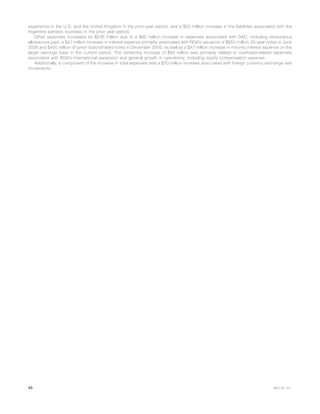 experience in the U.S. and the United Kingdom in the prior-year period, and a $33 million increase in the liabilities associated with the
Argentine pension business in the prior year period.
Other expenses increased by $236 million due to a $92 million increase in expenses associated with DAC, including reinsurance
allowances paid, a $47 million increase in interest expense primarily associated with RGA’s issuance of $850 million 30-year notes in June
2006 and $400 million of junior subordinated notes in December 2005, as well as a $47 million increase in minority interest expense on the
larger earnings base in the current period. The remaining increase of $50 million was primarily related to overhead-related expenses
associated with RGA’s international expansion and general growth in operations, including equity compensation expense.
Additionally, a component of the increase in total expenses was a $33 million increase associated with foreign currency exchange rate
movements.
40 MetLife, Inc.
 