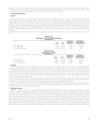 decrease in cash flow from operations of $1.4 billion. Cash available for investing activities was used to increase purchases of fixed
maturity securities, other invested assets, and short-term investments, as well as increase the origination of mortgage and consumer loans
and decrease net sales of real estate and real estate joint ventures and equity securities.
The Holding Company
Capital
Restrictions and Limitations on Bank Holding Companies and Financial Holding Companies — Capital. The Holding Company and its
insured depository institution subsidiary, MetLife Bank, are subject to risk-based and leverage capital guidelines issued by the federal
banking regulatory agencies for banks and financial holding companies. The federal banking regulatory agencies are required by law to
take specific prompt corrective actions with respect to institutions that do not meet minimum capital standards. As of their most recently
filed reports with the federal banking regulatory agencies, MetLife, Inc. and MetLife Bank met the minimum capital standards as per federal
banking regulatory agencies with all of MetLife Bank’s risk-based and leverage capital ratios meeting the federal banking regulatory
agencies’ “well capitalized” standards and all of MetLife, Inc.’s risk-based and leverage capital ratios meeting the “adequately capitalized”
standards.
The following table contains the RBC ratios and the regulatory requirements for MetLife, Inc., as a bank holding company, and MetLife
Bank:
MetLife, Inc.
RBC Ratios — Bank Holding Company
2007 2006
Regulatory
Requirements
Minimum
Regulatory
Requirements
“Well Capitalized”
December 31,
Total RBC Ratio . . . . . . . . . . . . . . . . . . . . . . . . . . . . . . . . . . 9.87% 9.89% 8.00% 10.00%
Tier 1 RBC Ratio . . . . . . . . . . . . . . . . . . . . . . . . . . . . . . . . . . 9.56% 9.51% 4.00% 6.00%
Tier 1 Leverage Ratio . . . . . . . . . . . . . . . . . . . . . . . . . . . . . . . 5.56% 5.55% 4.00% n/a
MetLife Bank
RBC Ratios — Bank
2007 2006
Regulatory
Requirements
Minimum
Regulatory
Requirements
“Well Capitalized”
December 31,
Total RBC Ratio . . . . . . . . . . . . . . . . . . . . . . . . . . . . . . . . . 12.60% 11.44% 8.00% 10.00%
Tier 1 RBC Ratio . . . . . . . . . . . . . . . . . . . . . . . . . . . . . . . . 12.03% 10.88% 4.00% 6.00%
Tier 1 Leverage Ratio . . . . . . . . . . . . . . . . . . . . . . . . . . . . . 6.32% 5.98% 4.00% 5.00%
Liquidity
Liquidity is managed to preserve stable, reliable and cost-effective sources of cash to meet all current and future financial obligations
and is provided by a variety of sources, including a portfolio of liquid assets, a diversified mix of short- and long-term funding sources from
the wholesale financial markets and the ability to borrow through committed credit facilities. The Holding Company is an active participant in
the global financial markets through which it obtains a significant amount of funding. These markets, which serve as cost-effective sources
of funds, are critical components of the Holding Company’s liquidity management. Decisions to access these markets are based upon
relative costs, prospective views of balance sheet growth and a targeted liquidity profile. A disruption in the financial markets could limit the
Holding Company’s access to liquidity.
The Holding Company’s ability to maintain regular access to competitively priced wholesale funds is fostered by its current high credit
ratings from the major credit rating agencies. Management views its capital ratios, credit quality, stable and diverse earnings streams,
diversity of liquidity sources and its liquidity monitoring procedures as critical to retaining high credit ratings.
Liquidity is monitored through the use of internal liquidity risk metrics, including the composition and level of the liquid asset portfolio,
timing differences in short-term cash flow obligations, access to the financial markets for capital and debt transactions and exposure to
contingent draws on the Holding Company’s liquidity.
Liquidity Sources
Dividends. The primary source of the Holding Company’s liquidity is dividends it receives from its insurance subsidiaries. The Holding
Company’s insurance subsidiaries are subject to regulatory restrictions on the payment of dividends imposed by the regulators of their
respective domiciles. The dividend limitation for U.S. insurance subsidiaries is based on the surplus to policyholders as of the immediately
preceding calendar year and statutory net gain from operations for the immediately preceding calendar year. Statutory accounting
practices, as prescribed by insurance regulators of various states in which the Company conducts business, differ in certain respects from
accounting principles used in financial statements prepared in conformity with GAAP. The significant differences relate to the treatment of
DAC, certain deferred income tax, required investment reserves, reserve calculation assumptions, goodwill and surplus notes. Manage-
ment of the Holding Company cannot provide assurances that the Holding Company’s insurance subsidiaries will have statutory earnings to
support payment of dividends to the Holding Company in an amount sufficient to fund its cash requirements and pay cash dividends and
that the applicable insurance departments will not disapprove any dividends that such insurance subsidiaries must submit for approval.
51MetLife, Inc.
 