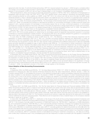 agreements after that date. For all other limited partnerships, EITF 04-5 required adoption by January 1, 2006 through a cumulative effect
of a change in accounting principle recorded in opening equity or applied retrospectively by adjusting prior period financial statements. The
adoption of the provisions of EITF 04-5 did not have a material impact on the Company’s consolidated financial statements.
Effective November 9, 2005, the Company prospectively adopted the guidance in FSP No. FAS 140-2, Clarification of the Application of
Paragraphs 40(b) and 40(c) of FAS 140 (“FSP 140-2”). FSP 140-2 clarified certain criteria relating to derivatives and beneficial interests
when considering whether an entity qualifies as a QSPE. Under FSP 140-2, the criteria must only be met at the date the QSPE issues
beneficial interests or when a derivative financial instrument needs to be replaced upon the occurrence of a specified event outside the
control of the transferor. The adoption of FSP 140-2 did not have a material impact on the Company’s consolidated financial statements.
Effective July 1, 2005, the Company adopted SFAS No. 153, Exchanges of Nonmonetary Assets, an amendment of APB Opinion No. 29
(“SFAS 153”). SFAS 153 amended prior guidance to eliminate the exception for nonmonetary exchanges of similar productive assets and
replaced it with a general exception for exchanges of nonmonetary assets that do not have commercial substance. A nonmonetary
exchange has commercial substance if the future cash flows of the entity are expected to change significantly as a result of the exchange.
The provisions of SFAS 153 were required to be applied prospectively for fiscal periods beginning after June 15, 2005. The adoption of
SFAS 153 did not have a material impact on the Company’s consolidated financial statements.
Effective July 1, 2005, the Company adopted EITF Issue No. 05-6, Determining the Amortization Period for Leasehold Improvements
(“EITF 05-6”). EITF 05-6 provides guidance on determining the amortization period for leasehold improvements acquired in a business
combination or acquired subsequent to lease inception. As required by EITF 05-6, the Company adopted this guidance on a prospective
basis which had no material impact on the Company’s consolidated financial statements.
In June 2005, the FASB completed its review of EITF Issue No. 03-1, The Meaning of Other-Than-Temporary Impairment and Its
Application to Certain Investments (“EITF 03-1”). EITF 03-1 provides accounting guidance regarding the determination of when an
impairment of debt and marketable equity securities and investments accounted for under the cost method should be considered other-
than-temporary and recognized in income. EITF 03-1 also requires certain quantitative and qualitative disclosures for debt and marketable
equity securities classified as available-for-sale or held-to-maturity under SFAS No. 115, Accounting for Certain Investments in Debt and
Equity Securities, that are impaired at the balance sheet date but for which an other-than-temporary impairment has not been recognized.
The FASB decided not to provide additional guidance on the meaning of other-than-temporary impairment but has issued FSP Nos.
FAS 115-1 and FAS 124-1, The Meaning of Other-Than-Temporary Impairment and its Application to Certain Investments (“FSP 115-1”),
which nullifies the accounting guidance on the determination of whether an investment is other-than-temporarily impaired as set forth in
EITF 03-1. As required by FSP 115-1, the Company adopted this guidance on a prospective basis, which had no material impact on the
Company’s consolidated financial statements, and has provided the required disclosures.
In December 2004, the FASB issued FSP No. FAS 109-2, Accounting and Disclosure Guidance for the Foreign Earnings Repatriation
Provision within the American Jobs Creation Act of 2004 (“FSP 109-2”). The AJCA introduced a one-time dividend received deduction on
the repatriation of certain earnings to a U.S. taxpayer. FSP 109-2 provides companies additional time beyond the financial reporting period
of enactment to evaluate the effects of the AJCA on their plans to repatriate foreign earnings for purposes of applying SFAS No. 109,
Accounting for Income Taxes. During 2005, the Company recorded a $27 million income tax benefit related to the repatriation of foreign
earnings pursuant to Internal Revenue Code Section 965 for which a U.S. deferred income tax provision had previously been recorded. As
of January 1, 2006, the repatriation provision of the AJCA no longer applies to the Company.
Future Adoption of New Accounting Pronouncements
Fair Value
In September 2006, the FASB issued SFAS No. 157, Fair Value Measurements (“SFAS 157”). SFAS 157 defines fair value, establishes a
framework for measuring fair value and requires enhanced disclosures about fair value measurements. Effective January 1, 2008, the
Company adopted SFAS 157 and applied the provisions of the statement prospectively to assets and liabilities measured and disclosed at
fair value. In addition to new disclosure requirements, the adoption of SFAS 157 changes the valuation of certain freestanding derivatives
by moving from a mid to bid pricing convention as well as changing the valuation of embedded derivatives associated with annuity
contracts. The change in valuation of embedded derivatives associated with annuity contracts results from the incorporation of risk margins
and the Company’s own credit standing in their valuation. While the Company does not expect such changes in valuation to have a material
impact on the Company’s financial statements at January 1, 2008, the addition of risk margins and the Company’s own credit spread in the
valuation of embedded derivatives associated with annuity contracts may result in significant volatility in the Company’s consolidated net
income.
In February 2007, the FASB issued SFAS No. 159, The Fair Value Option for Financial Assets and Financial Liabilities (“SFAS 159”).
SFAS 159 permits entities the option to measure most financial instruments and certain other items at fair value at specified election dates
and to report related unrealized gains and losses in earnings. The fair value option is generally applied on an instrument-by-instrument
basis and is generally an irrevocable election. Effective January 1, 2008, the Company has elected the fair value option on fixed maturity
securities backing certain pension products sold in Brazil. Previously, these fixed maturity securities were accounted for as available-for-
sale securities in accordance with FAS 115. The Company’s insurance joint venture in Japan also elected the fair value option for its single
premium deferred annuities and supporting assets. These elections are not expected to have a material impact on the Company’s retained
earnings or equity as of January 1, 2008.
In June 2007, the AICPA issued SOP 07-1, Clarification of the Scope of the Audit and Accounting Guide Investment Companies and
Accounting by Parent Companies and Equity Method Investors for Investments in Investment Companies (“SOP 07-1”) . Upon adoption of
SOP 07-1, the Company must also adopt the provisions of FASB Staff Position No. FSP FIN 46(r)-7, Application of FASB Interpretation
No. 46 to Investment Companies (“FSP FIN 46(r)-7”), which permanently exempts investment companies from applying the provisions of
FIN No. 46(r), Consolidation of Variable Interest Entities — An Interpretation of Accounting Research Bulletin No. 51, and its December
2003 revision (“FIN 46(r)”) to investments carried at fair value. SOP 07-1 provides guidance for determining whether an entity falls within the
scope of the AICPA Audit and Accounting Guide Investment Companies and whether investment company accounting should be retained
by a parent company upon consolidation of an investment company subsidiary or by an equity method investor in an investment company.
In certain circumstances, SOP 07-1 precludes retention of specialized accounting for investment companies (i.e., fair value accounting),
when similar direct investments exist in the consolidated group and are measured on a basis inconsistent with that applied to investment
69MetLife, Inc.
 