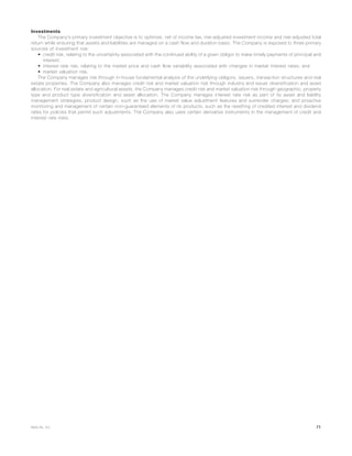 Investments
The Company’s primary investment objective is to optimize, net of income tax, risk-adjusted investment income and risk-adjusted total
return while ensuring that assets and liabilities are managed on a cash flow and duration basis. The Company is exposed to three primary
sources of investment risk:
• credit risk, relating to the uncertainty associated with the continued ability of a given obligor to make timely payments of principal and
interest;
• interest rate risk, relating to the market price and cash flow variability associated with changes in market interest rates; and
• market valuation risk.
The Company manages risk through in-house fundamental analysis of the underlying obligors, issuers, transaction structures and real
estate properties. The Company also manages credit risk and market valuation risk through industry and issuer diversification and asset
allocation. For real estate and agricultural assets, the Company manages credit risk and market valuation risk through geographic, property
type and product type diversification and asset allocation. The Company manages interest rate risk as part of its asset and liability
management strategies; product design, such as the use of market value adjustment features and surrender charges; and proactive
monitoring and management of certain non-guaranteed elements of its products, such as the resetting of credited interest and dividend
rates for policies that permit such adjustments. The Company also uses certain derivative instruments in the management of credit and
interest rate risks.
71MetLife, Inc.
 