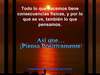 Así que…  ¡Piensa Positivamente! Todo lo que hacemos tiene consecuencias físicas, y por lo que se ve, también lo que pensamos. COMPARTE ESTE MENSAJE CON OTROS. 