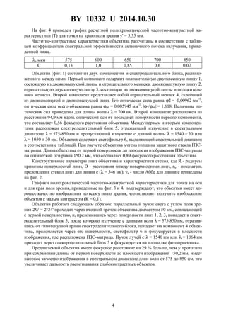 BY 10332 U 2014.10.30
4
На фиг. 4 приведен график расчетной полихроматической частотно-контрастной ха-
рактеристики (T) для точки на краю поля зрения y' = 3,55 мм.
Частотно-контрастные характеристики объектива рассчитаны в соответствии с табли-
цей коэффициентов спектральной эффективности актиничного потока излучения, приве-
денной ниже.
λ, мкм 575 600 650 700 850
С 0,13 1,0 0,85 0,6 0,07
Объектив (фиг. 1) состоит из двух компонентов и спектроделительного блока, располо-
женного между ними. Первый компонент содержит положительную двусклеенную линзу 1,
состоящую из двояковыпуклой линзы и отрицательного мениска, двояковыпуклую линзу 2,
отрицательную двусклеенную линзу 3, состоящую из двояковогнутой линзы и положитель-
ного мениска. Второй компонент представляет собой отрицательный мениск 4, склеенный
из двояковогнутой и двояковыпуклой линз. Его оптическая сила равна ϕ2 = -0,00962 мм-1
,
оптическая сила всего объектива равна ϕоб = 0,005945 мм-1
, |ϕ2/ϕоб| = 1,618. Величины оп-
тических сил приведены для длины волны λ = 700 нм. Второй компонент расположен на
расстоянии 94,9 мм вдоль оптической оси от последней поверхности первого компонента,
что составляет 0,56 фокусного расстояния объектива. Между первым и вторым компонен-
тами расположен спектроделительный блок 5, отражающий излучение в спектральном
диапазоне λ = 575-850 нм и пропускающий излучение с длиной волны λ = 1540 ± 30 или
λ = 1030 ± 30 нм. Объектив содержит светофильтр 6, выделяющий спектральный диапазон
в соответствии с таблицей. При расчете объектива учтена толщина защитного стекла ПЗС-
матрицы. Длина объектива от первой поверхности до плоскости изображения ПЗС-матрицы
по оптической оси равна 150,2 мм, что составляет 0,89 фокусного расстояния объектива.
Конструктивные параметры линз объектива и характеристики стекол, где R - радиусы
кривизны поверхностей линз, D - расстояния между поверхностями линз, nе - показатель
преломления стекол линз для линии e (λ = 546 нм), νе - число Аббе для линии е приведены
на фиг. 2.
Графики полихроматической частотно-контрастной характеристики для точки на оси
и для края поля зрения, приведенные на фиг. 3 и 4, подтверждают, что объектив имеет хо-
рошее качество изображения по всему полю зрения, что позволяет получить изображение
объектов с малым контрастом (К = 0,1).
Объектив работает следующим образом: параллельный пучок света с углом поля зре-
ния 2W = 2°24' проходит через входной зрачок объектива диаметром 50 мм, совпадающий
с первой поверхностью, и, преломившись через поверхности линз 1, 2, 3, попадает в спект-
роделительный блок 5, после которого излучение с длинами волн λ = 575-850 нм, отразив-
шись от гипотенузной грани спектроделительного блока, попадает на компонент 4 объек-
тива, преломляется через его поверхности, светофильтр 6 и фокусируется в плоскости
изображения, где расположена ПЗС-матрица. Пучок лучей с λ = 1540 нм или λ = 1064 нм
проходит через спектроделительный блок 5 и фокусируется на площадке фотоприемника.
Предлагаемый объектив имеет фокусное расстояние на 29 % больше, чем у прототипа
при сохранении длины от первой поверхности до плоскости изображений 150,2 мм, имеет
высокое качество изображения в спектральном диапазоне длин волн от 575 до 850 нм, что
увеличивает дальность распознавания слабоконтрастных объектов.
 
