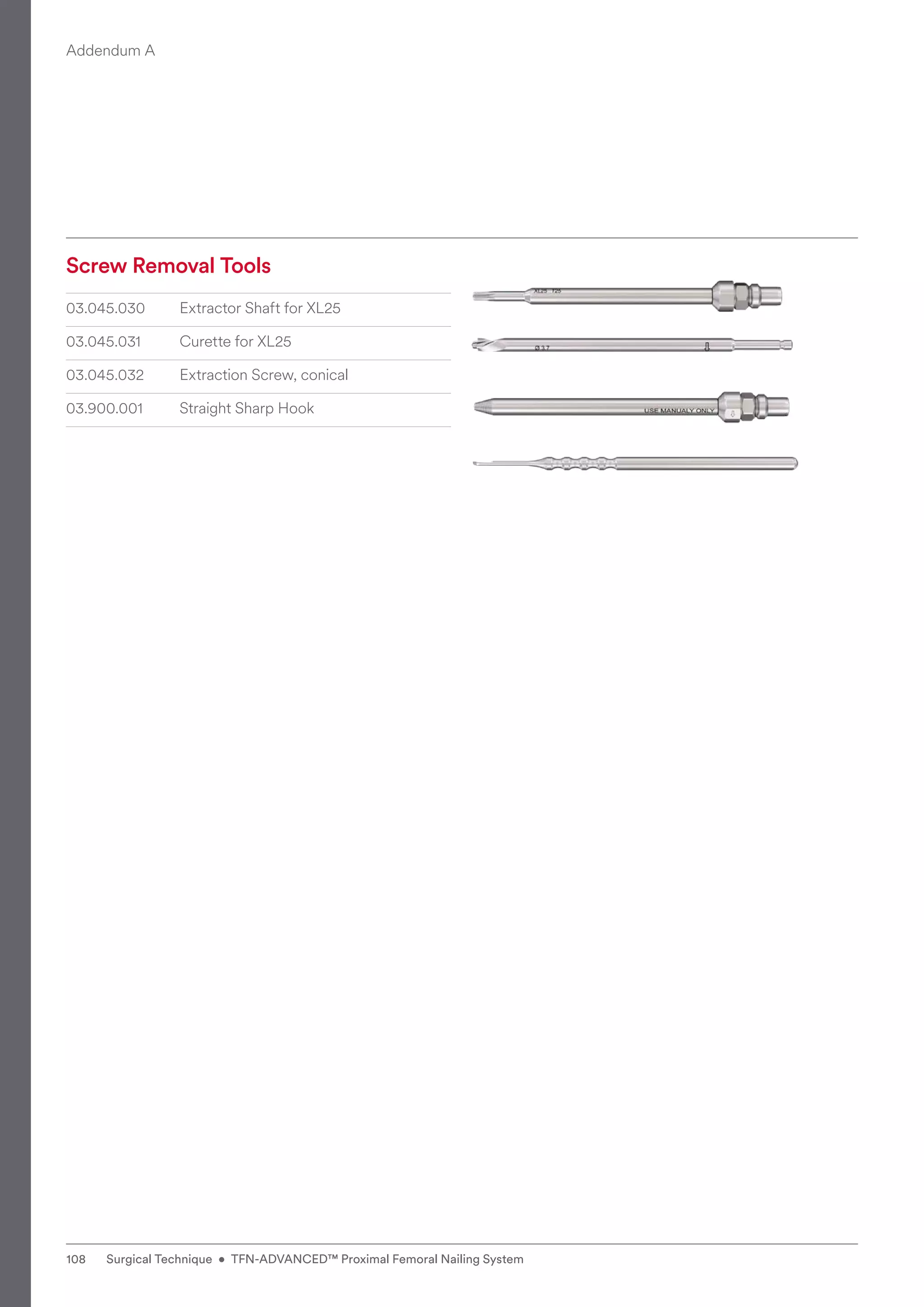 Screw Removal Tools
03.045.030 Extractor Shaft for XL25
03.045.031 Curette for XL25
03.045.032 Extraction Screw, conical
03.900.001 Straight Sharp Hook
Addendum A
108 Surgical Technique • TFN-ADVANCED™ Proximal Femoral Nailing System
 