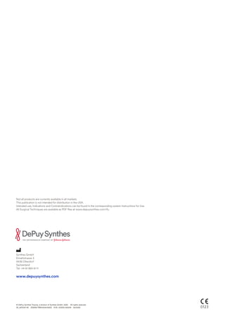 Synthes GmbH
Eimattstrasse 3
4436 Oberdorf
Switzerland
Tel: +41 61 965 61 11
www.depuysynthes.com
Not all products are currently available in all markets.
This publication is not intended for distribution in the USA.
Intended use, Indications and Contraindications can be found in the corresponding system Instructions for Use.
All Surgical Techniques are available as PDF files at www.depuysynthes.com/ifu
0123
© DePuy Synthes Trauma, a division of Synthes GmbH. 2022. All rights reserved.
SE_847003 AE (DSEM/TRM/0514/0523) EOS: 103330-220519 06/2022
 