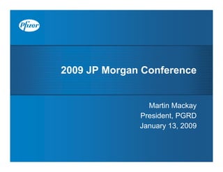 2009 JP Morgan Conference


                Martin Mackay
              President, PGRD
              January 13, 2009
 