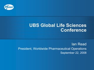 UBS Global Life Sciences
                    Conference

                                   Ian Read
President, Worldwide Pharmaceutical Operations
                            September 22, 2008
 