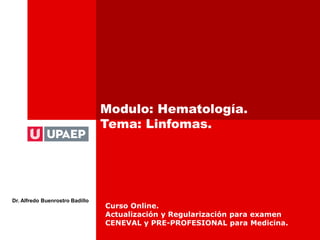 Modulo: Hematología.
Tema: Linfomas.
Dr. Alfredo Buenrostro Badillo
Curso Online.
Actualización y Regularización para examen
CENEVAL y PRE-PROFESIONAL para Medicina.
 