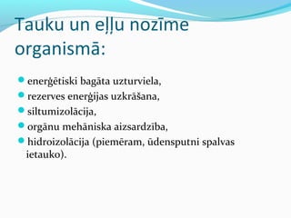 Tauku un eļļu nozīme 
organismā: 
enerģētiski bagāta uzturviela, 
rezerves enerģijas uzkrāšana, 
siltumizolācija, 
orgānu mehāniska aizsardzība, 
hidroizolācija (piemēram, ūdensputni spalvas 
ietauko). 
 