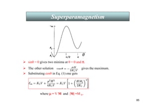 85
Superparamagnetism
 sinθ = 0 gives two minima at θ = 0 and π.
 The other solution gives the maximum.
 Substituting cosθ in Eq. (1) one gets
where µ
µ
µ
µ = V M and |M| =M S.
 