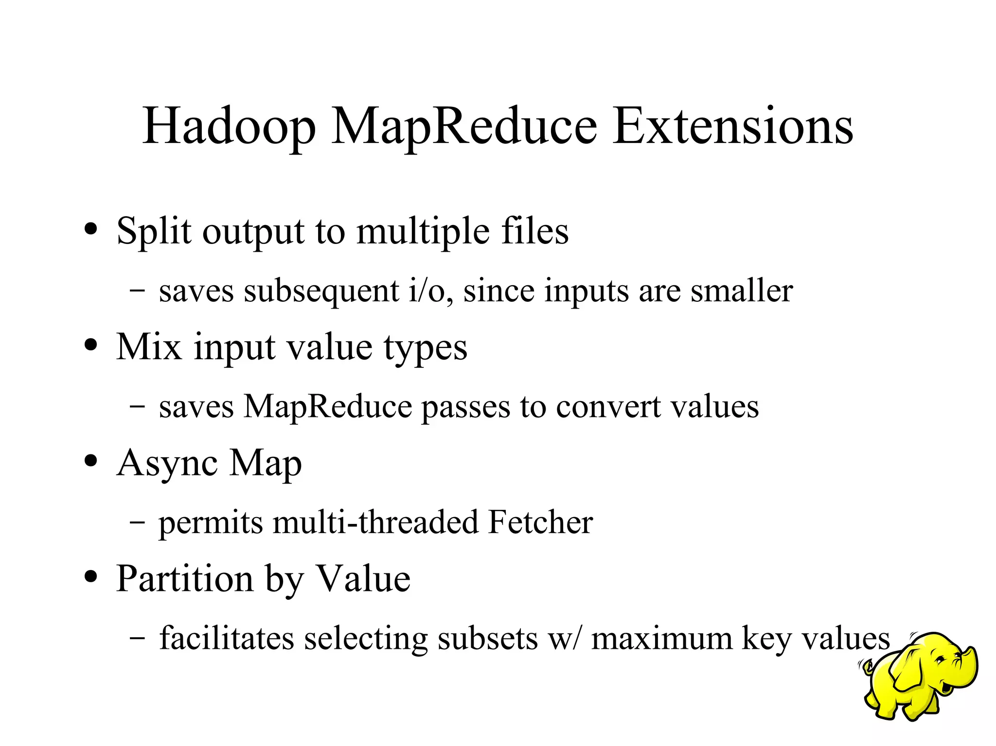 Hadoop MapReduce Extensions
●   Split output to multiple files
    –   saves subsequent i/o, since inputs are smaller
●   Mix input value types
    –   saves MapReduce passes to convert values
●   Async Map
    –   permits multi-threaded Fetcher
●   Partition by Value
    –   facilitates selecting subsets w/ maximum key values
 