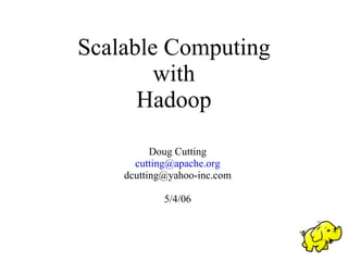 Scalable Computing
        with
      Hadoop

          Doug Cutting
      cutting@apache.org
    dcutting@yahoo-inc.com

            5/4/06
 