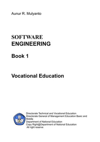 Aunur R. Mulyanto




SOFTWARE
ENGINEERING

Book 1


Vocational Education




        Directorate Technical and Vocational Education
        Directorate General of Management Education Basic and
        Middle
        Department of National Education
        Copy Right@Department of National Education
        All right reserve
 