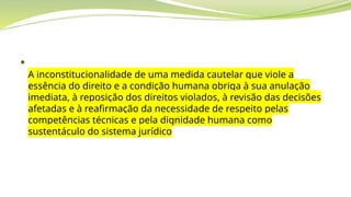 
A inconstitucionalidade de uma medida cautelar que viole a
essência do direito e a condição humana obriga à sua anulação
imediata, à reposição dos direitos violados, à revisão das decisões
afetadas e à reafirmação da necessidade de respeito pelas
competências técnicas e pela dignidade humana como
sustentáculo do sistema jurídico
 