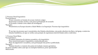 2. Processo Penal Inquisitório
•Características:
•O juiz concentra as funções de acusar, instruir e julgar.
•O processo é secreto, escrito e com pouca participação do acusado.
•O acusado é tratado como objeto da investigação.
•Exemplo:
•Predominou na Europa durante a Idade Média e na Inquisição. Processo tipo inquisitório
•É um tipo de processo que é característico dos Estados absolutistas, com poder absoluto dos Reis e da Igreja; e ainda dos
Estados totalitários, em que se verifica uma posição de supremacia total do Estado sobre o indivíduo.
3. Processo Penal Misto
•Características:
•Combina elementos do sistema acusatório e do inquisitório.
•Fase inicial (instrução) é inquisitória, conduzida pelo juiz.
•Fase de julgamento é acusatória, com participação das partes e publicidade.
•Exemplo:
•Sistema francês e a maioria dos países de tradição romano-germânica.
Se quiser detalhes sobre cada tipo ou exemplos históricos, posso aprofundar!
Relacionado
 