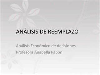 ANÁLISIS DE REEMPLAZO
Análisis Económico de decisiones
Profesora Anabella Pabón
 