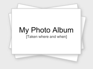My Photo Album [Taken where and when] 