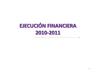 EJECUCIÓN FINANCIERA
      2010-2011




                       37
 